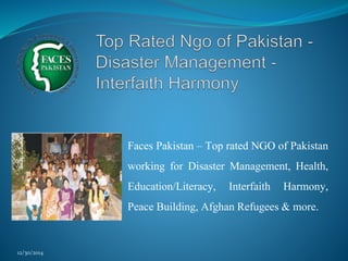 Faces Pakistan – Top rated NGO of Pakistan
working for Disaster Management, Health,
Education/Literacy, Interfaith Harmony,
Peace Building, Afghan Refugees & more.
12/30/2014
 