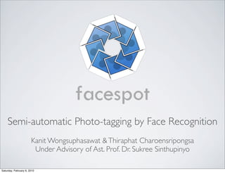 Semi-automatic Photo-tagging by Face Recognition
                       Kanit Wongsuphasawat & Thiraphat Charoensripongsa
                        Under Advisory of Ast. Prof. Dr. Sukree Sinthupinyo

Saturday, February 6, 2010
 