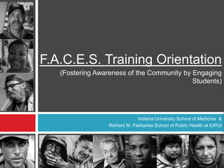 F.A.C.E.S. Training Orientation
(Fostering Awareness of the Community by Engaging
Students)
Indiana University School of Medicine &
Richard M. Fairbanks School of Public Health at IUPUI
 