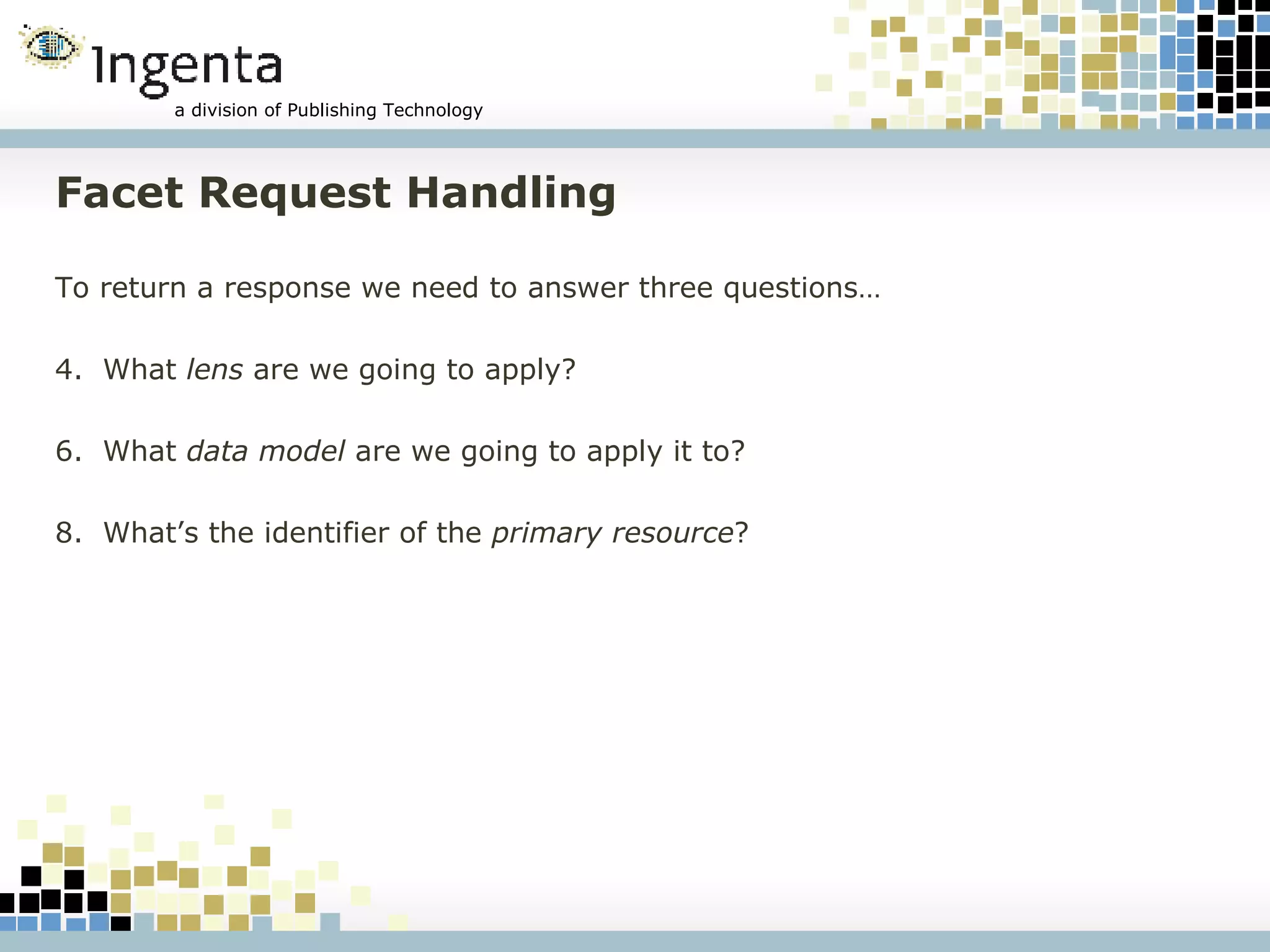 Facet Request Handling To return a response we need to answer three questions… What  lens  are we going to apply? What  data model  are we going to apply it to? What’s the identifier of the  primary resource ? 