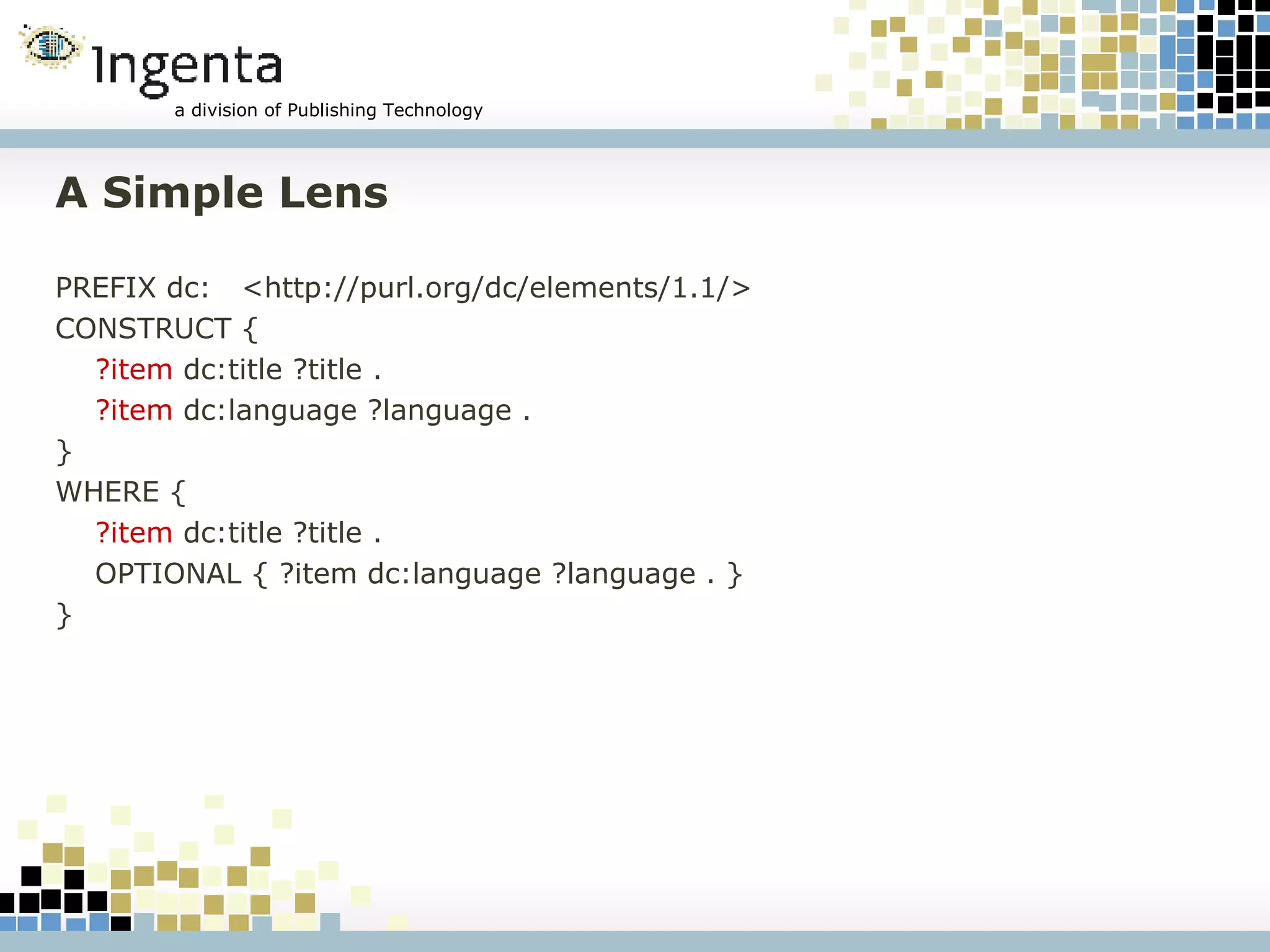 A Simple Lens PREFIX dc:  <http://purl.org/dc/elements/1.1/> CONSTRUCT { ?item  dc:title ?title . ?item  dc:language ?language . }  WHERE { ?item  dc:title ?title . OPTIONAL { ?item dc:language ?language . }  } 