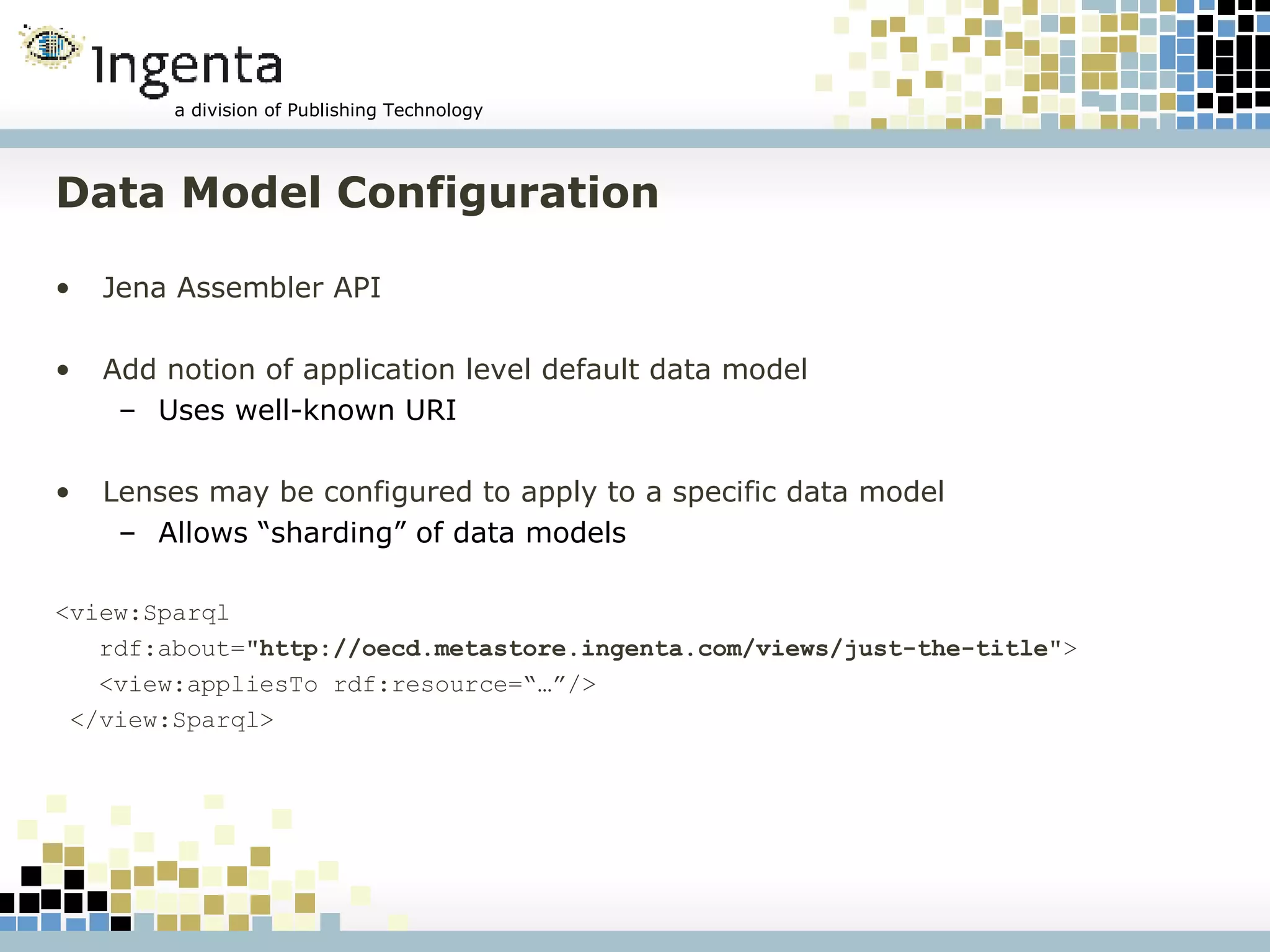 Data Model Configuration Jena Assembler API Add notion of application level default data model Uses well-known URI Lenses may be configured to apply to a specific data model Allows “sharding” of data models <view:Sparql  rdf:about=" http://oecd.metastore.ingenta.com/views/just-the-title "> <view:appliesTo rdf:resource=“…”/> </view:Sparql> 