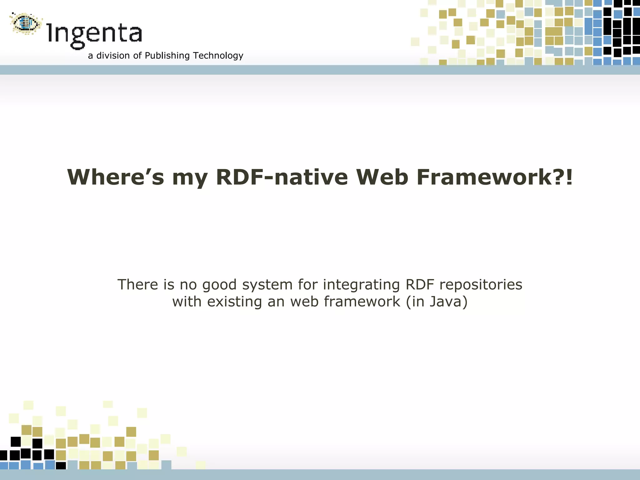 Where’s my RDF-native Web Framework?! There is no good system for integrating RDF repositories with existing an web framework (in Java) 