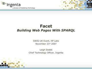 Facet Building Web Pages With SPARQL SWIG-UK Event, HP Labs November 23 rd  2007 Leigh Dodds Chief Technology Officer, Ingenta 