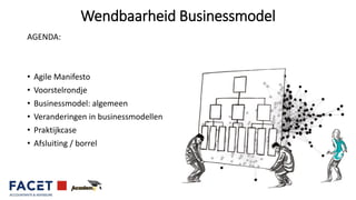 Wendbaarheid Businessmodel
AGENDA:
• Agile Manifesto
• Voorstelrondje
• Businessmodel: algemeen
• Veranderingen in businessmodellen
• Praktijkcase
• Afsluiting / borrel
 