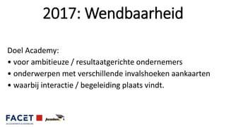 Doel Academy:
• voor ambitieuze / resultaatgerichte ondernemers
• onderwerpen met verschillende invalshoeken aankaarten
• waarbij interactie / begeleiding plaats vindt.
2017: Wendbaarheid
 