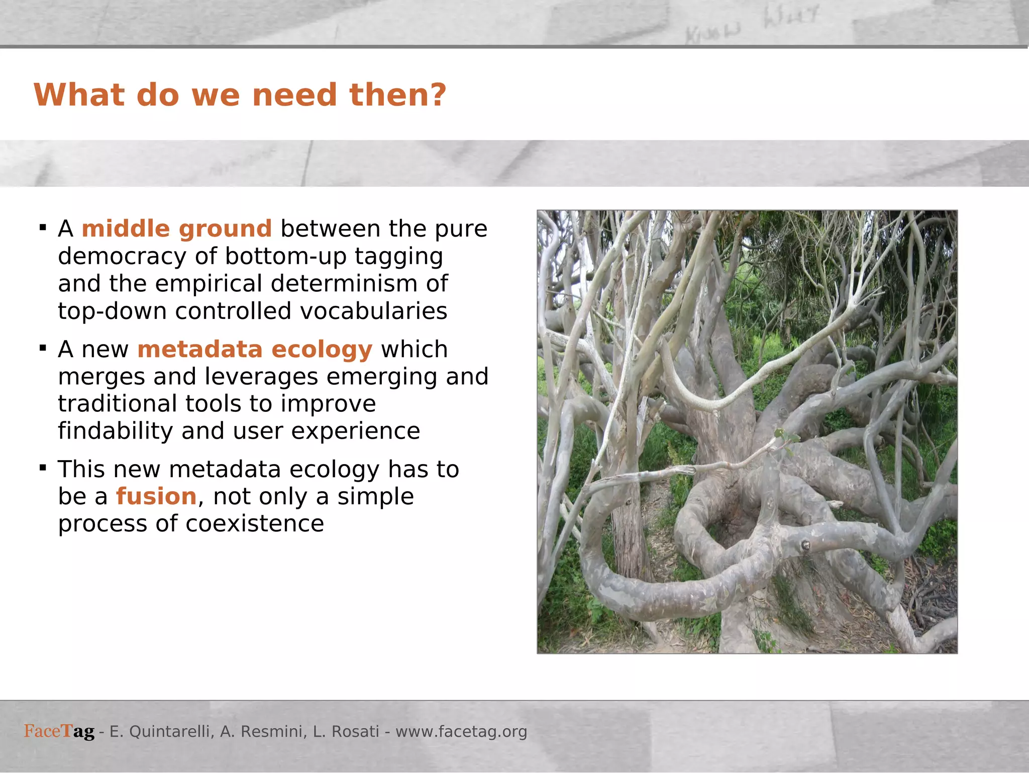 What do we need then? A  middle ground  between the pure democracy of bottom-up tagging and the empirical determinism of top-down controlled vocabularies A new  metadata ecology  which   merges and leverages emerging and traditional tools to improve findability and user experience This new metadata ecology has to be a   fusion ,   not only a simple process of coexistence 