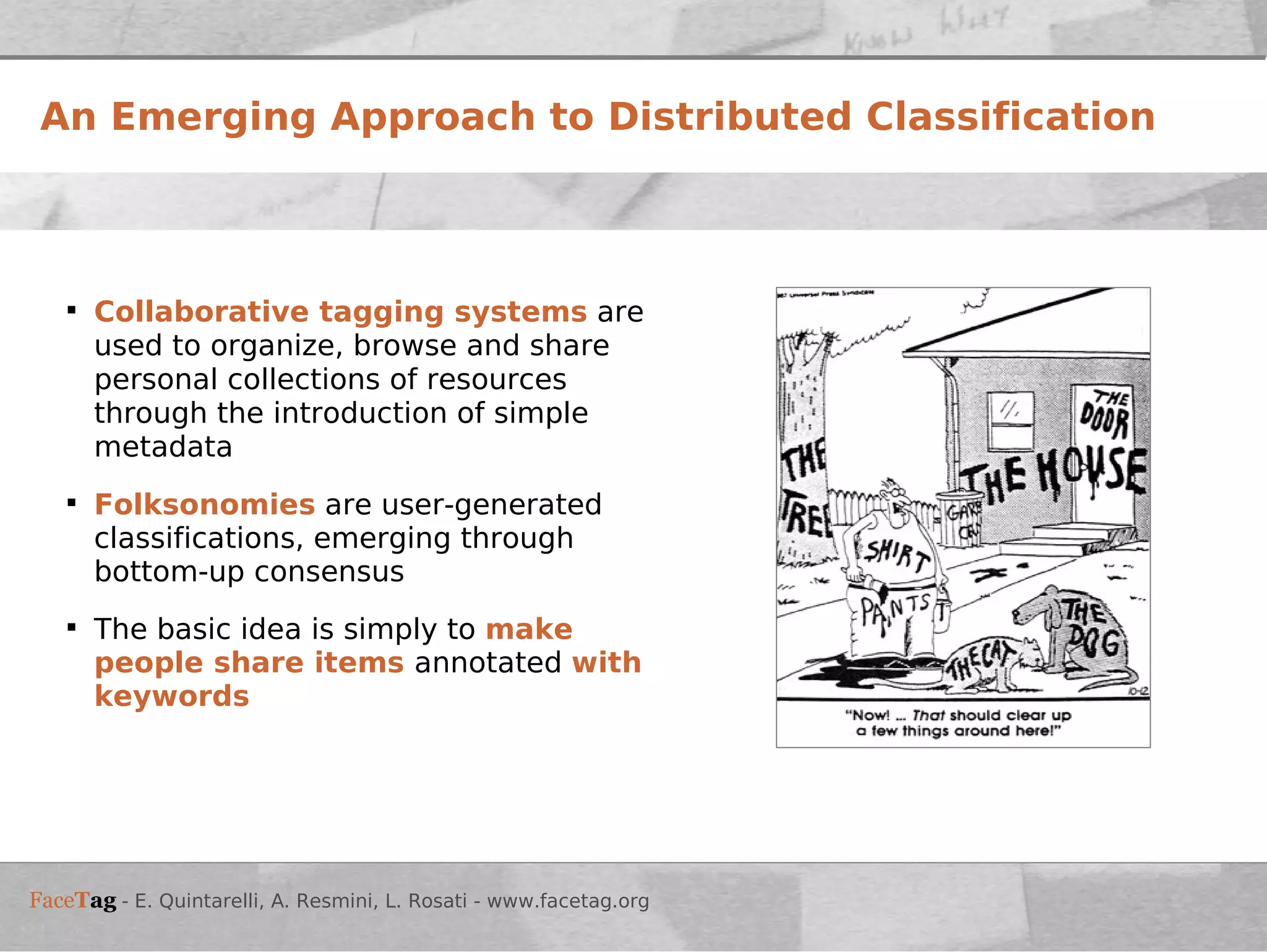 An Emerging Approach to Distributed Classification Collaborative tagging systems   are used to organize, browse and share personal collections of resources through the introduction of simple metadata Folksonomies  are user-generated classifications, emerging through bottom-up consensus The basic idea is simply to  make people share items  annotated  with keywords 