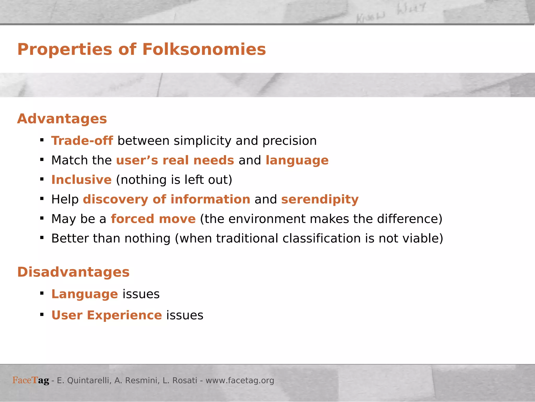 Properties of Folksonomies Advantages Trade-off  between simplicity and precision Match the  user’s real needs  and  language   Inclusive   (nothing is left out) Help  discovery of information   and   serendipity May be a  forced move   (the environment makes the difference) Better than nothing (when traditional classification is not viable) Disadvantages Language   issues  User Experience  issues 