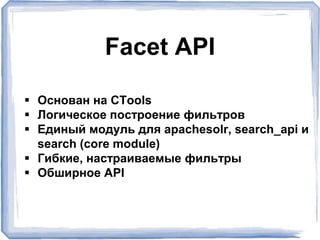Facet API
 Основан на CTools
 Логическое построение фильтров
 Единый модуль для apachesolr, search_api и
search (core module)
 Гибкие, настраиваемые фильтры
 Обширное API
 