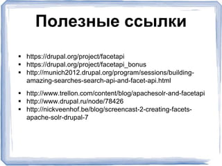Полезные ссылки
 https://drupal.org/project/facetapi
 https://drupal.org/project/facetapi_bonus
 http://munich2012.drupal.org/program/sessions/building-
amazing-searches-search-api-and-facet-api.html
 http://www.trellon.com/content/blog/apachesolr-and-facetapi
 http://www.drupal.ru/node/78426
 http://nickveenhof.be/blog/screencast-2-creating-facets-
apache-solr-drupal-7
 