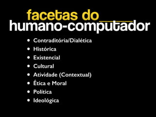 facetas do____
humano-computador
• Contraditória/Dialética
• Histórica
• Existencial
• Cultural
• Atividade (Contextual)
• Ética e Moral
• Política
• Ideológica
 