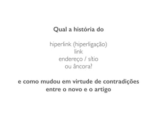 Qual a história do
!
hiperlink (hiperligação)	

link	

endereço / sítio	

ou âncora?	

!
e como mudou em virtude de contradições
entre o novo e o artigo
 