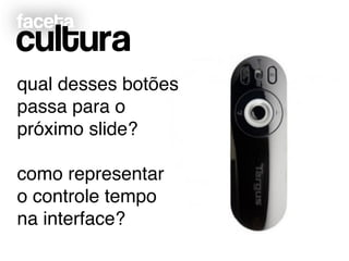 faceta
cultura
qual desses botões!
passa para o!
próximo slide?!
!
como representar !
o controle tempo !
na interface?
 