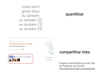 compartilhar links
quantiﬁcar
muito bom!	

gostei disso	

eu também	

eu também [2]	

eu também [3]	

eu também [4]
Imagens encontradas no post “Des
de Frederick van Amstel!
http://fredvanamstel.com/blog/intera
 