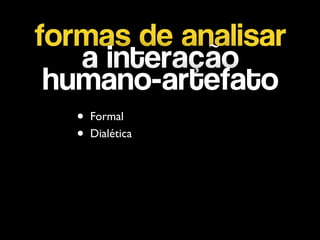 formas de analisar
a interação
humano-artefato
• Formal	

• Dialética
 