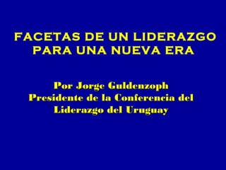 FACETAS DE UN LIDERAZGO
  PARA UNA NUEVA ERA


     Por Jorge Guldenzoph
 Presidente de la Conferencia del
     Liderazgo del Uruguay
 