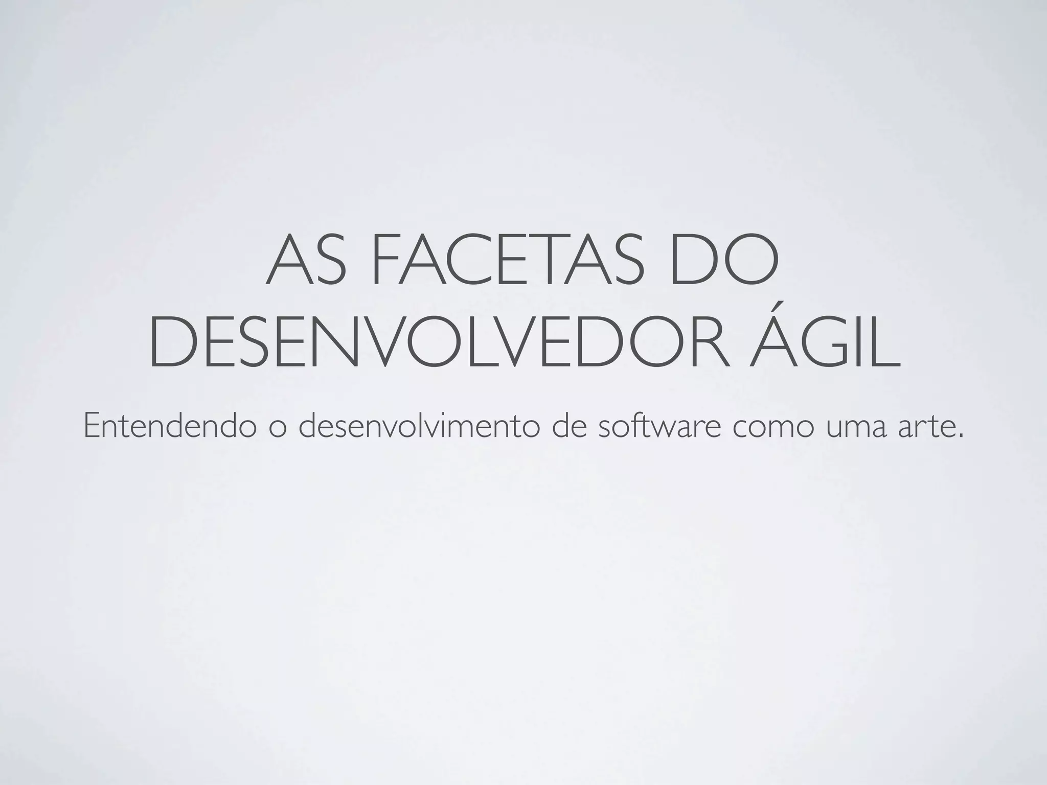 AS FACETAS DO
   DESENVOLVEDOR ÁGIL
Entendendo o desenvolvimento de software como uma arte.
 