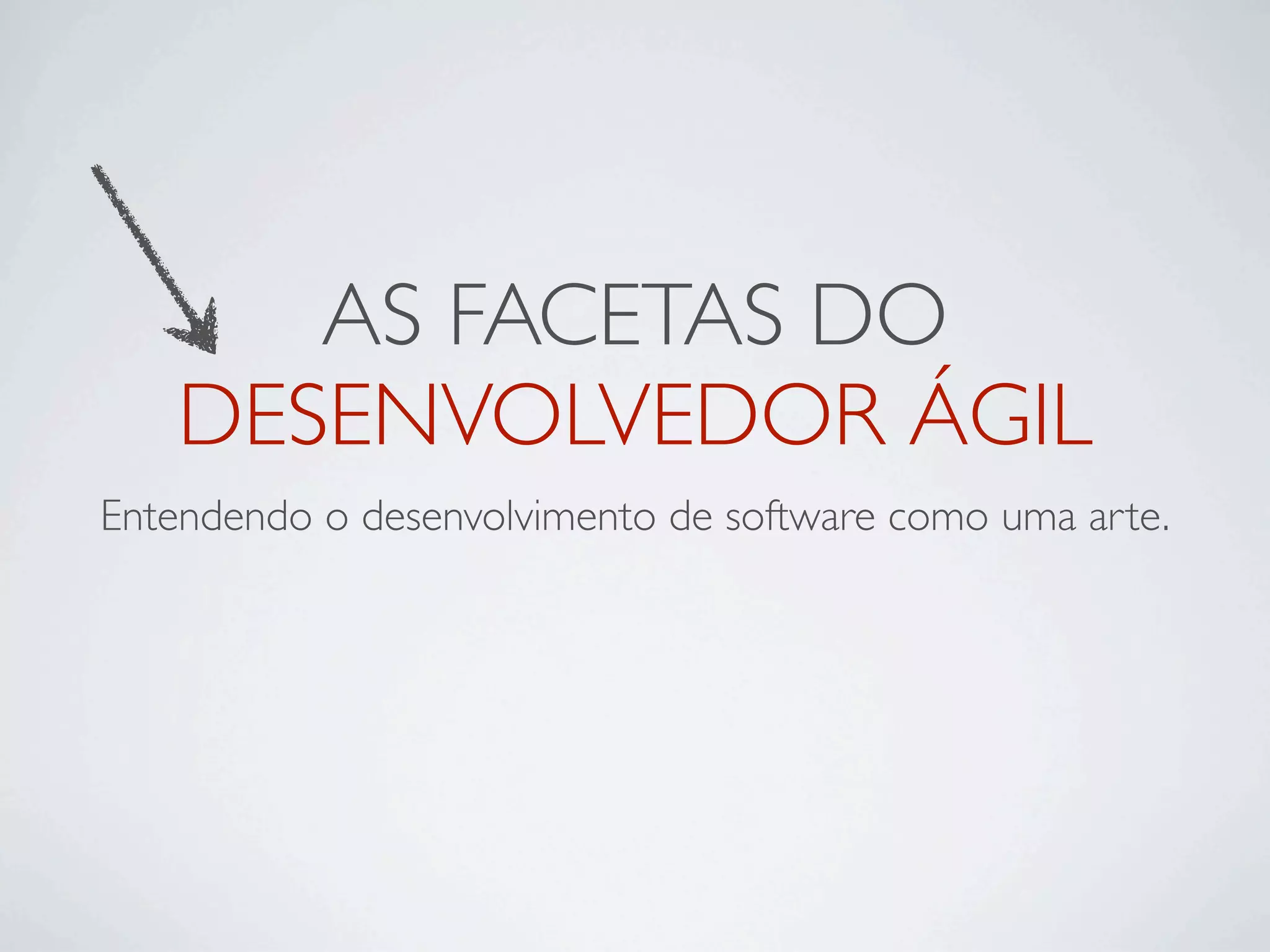 AS FACETAS DO
   DESENVOLVEDOR ÁGIL
Entendendo o desenvolvimento de software como uma arte.
 