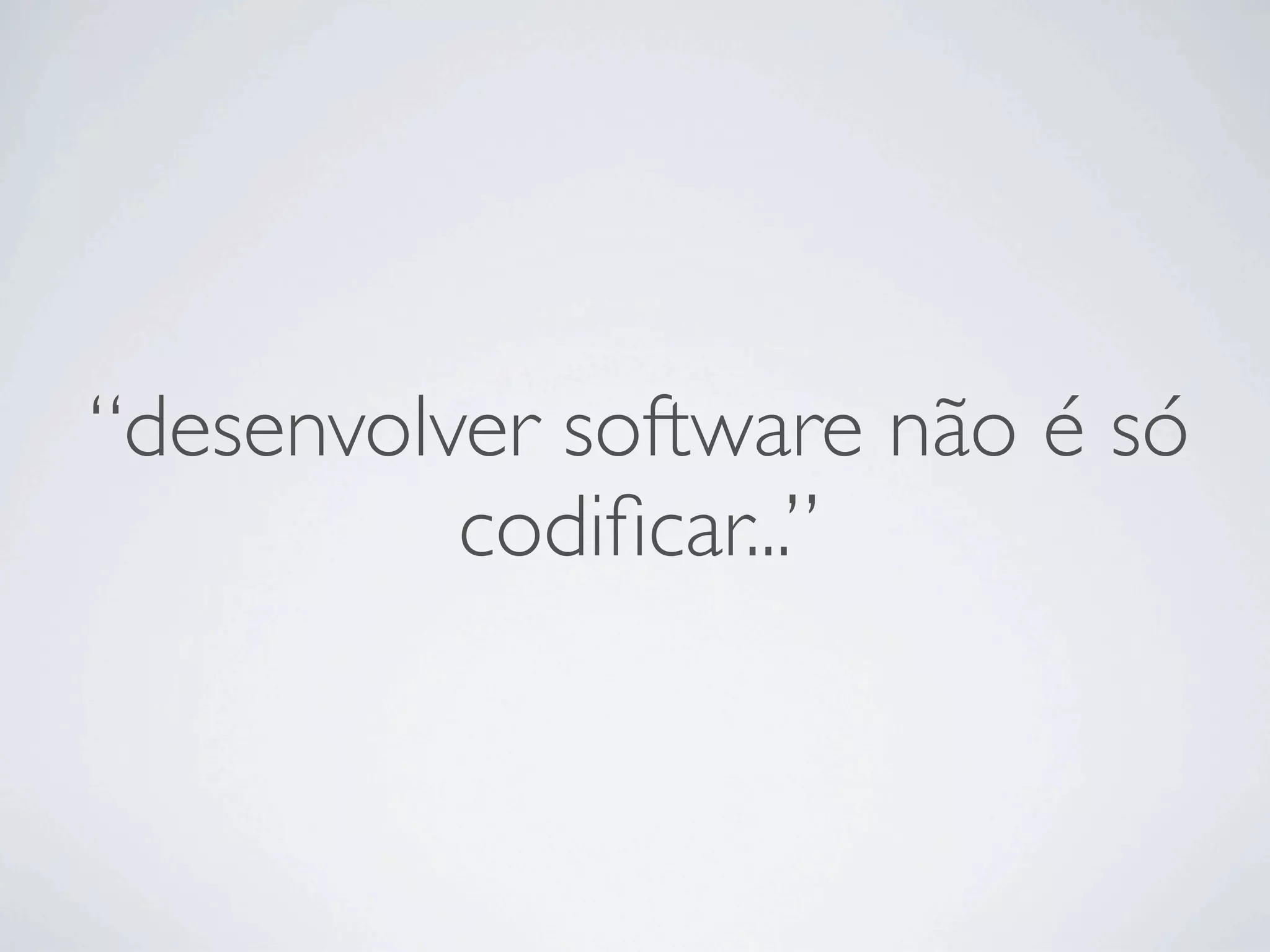 “desenvolver software não é só
          codiﬁcar...”
 