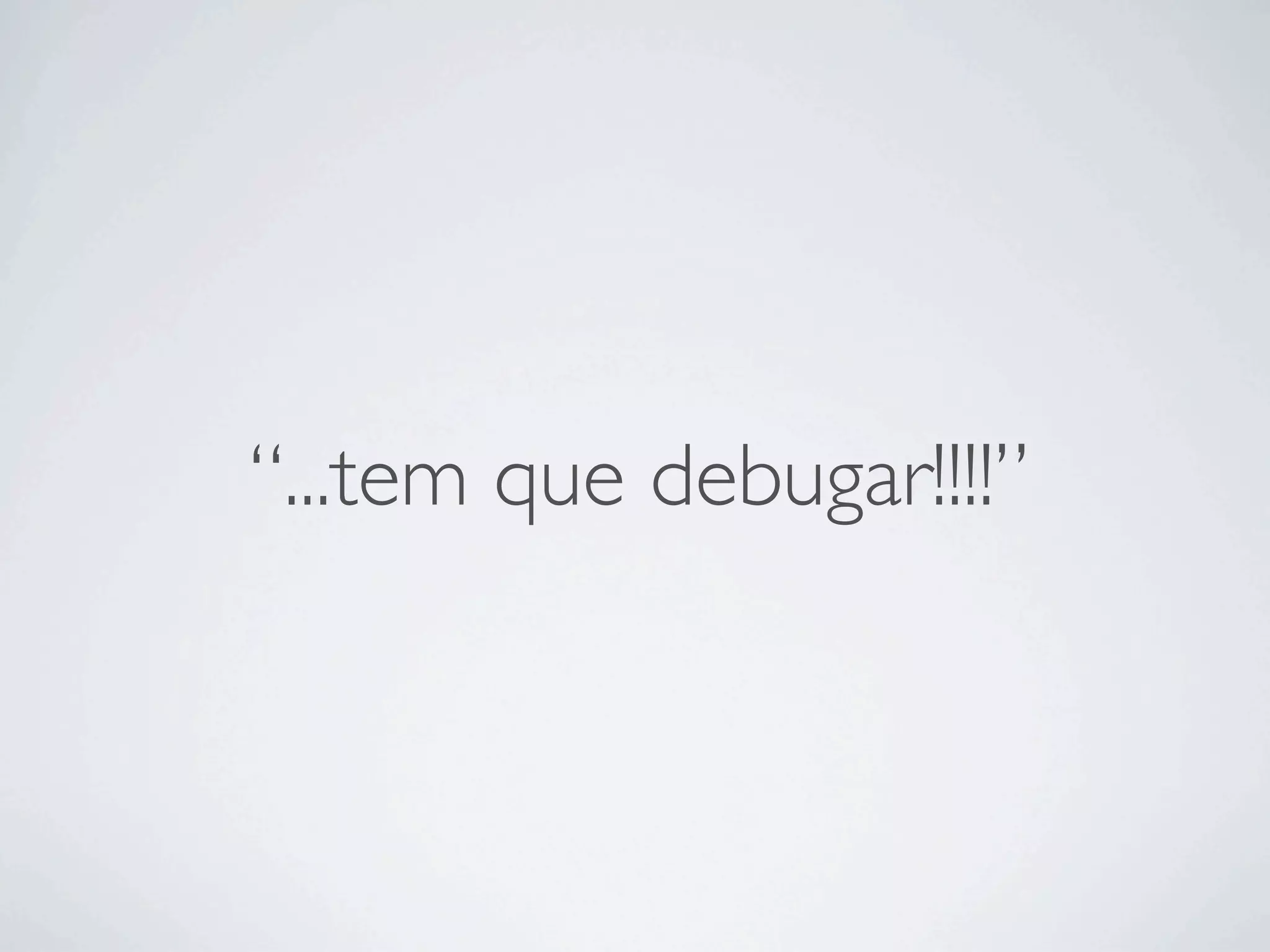 “...tem que debugar!!!!”
 