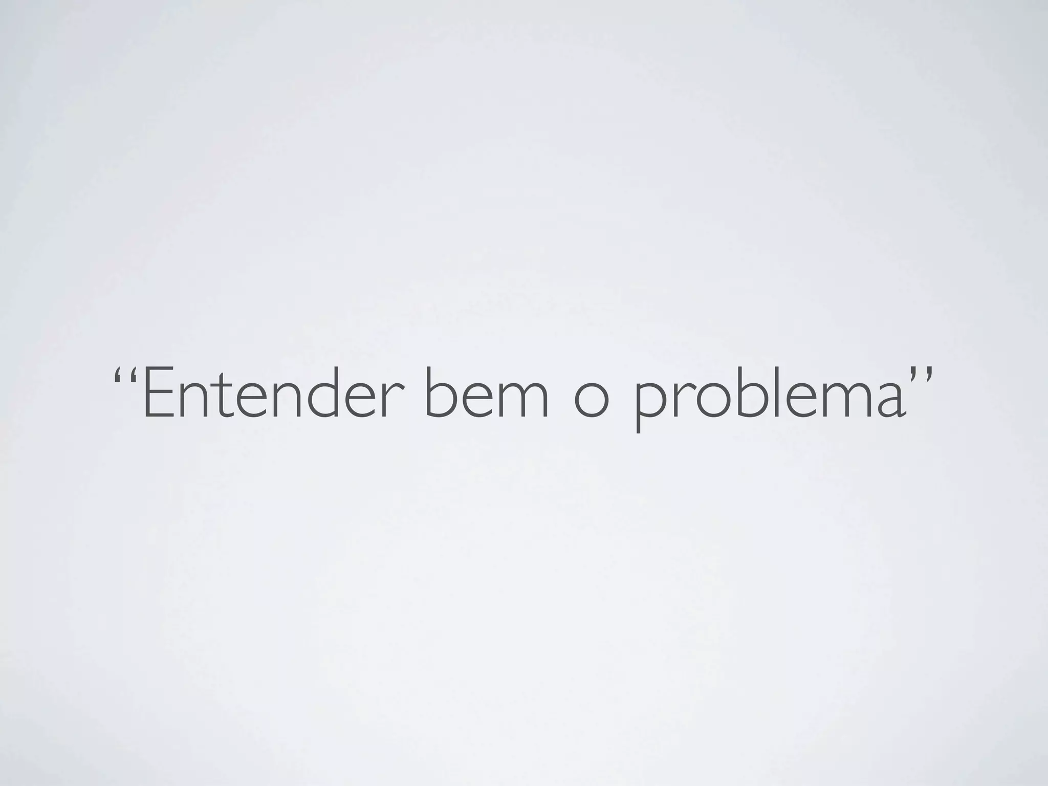 “Entender bem o problema”
 