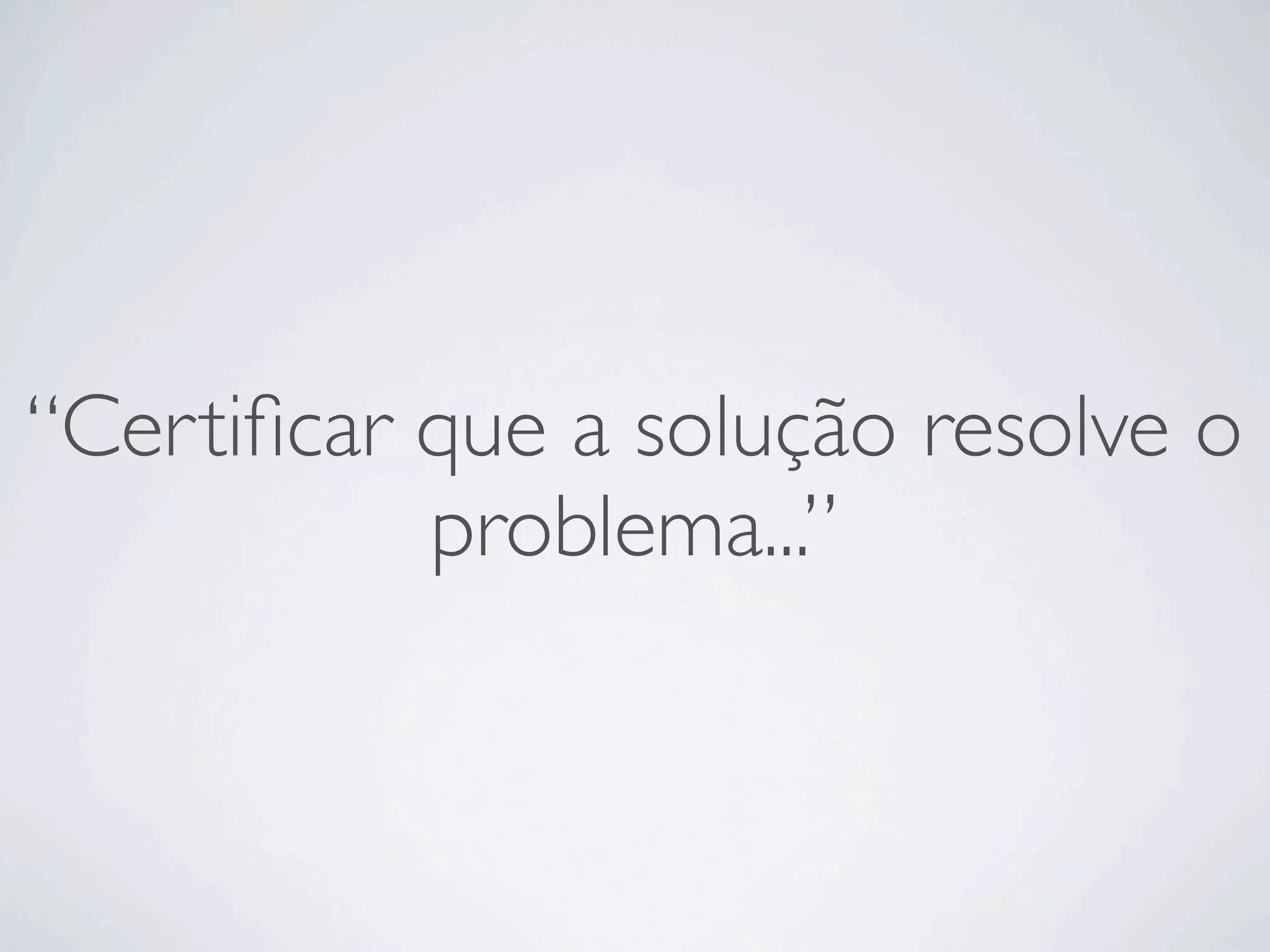 “Certiﬁcar que a solução resolve o
           problema...”
 