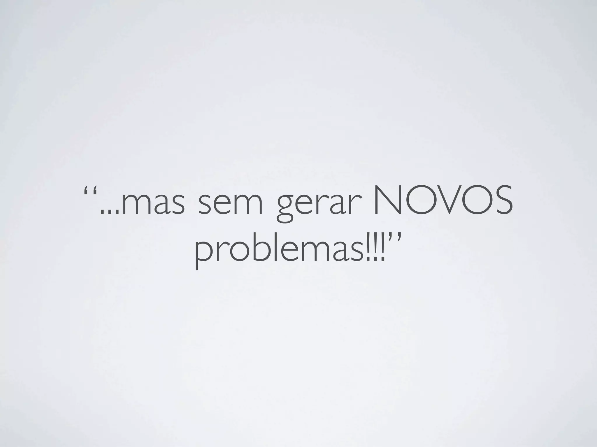 “...mas sem gerar NOVOS
        problemas!!!”
 