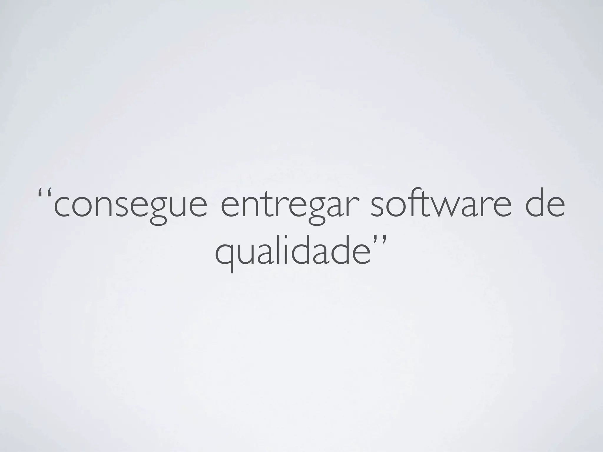 “consegue entregar software de
          qualidade”
 