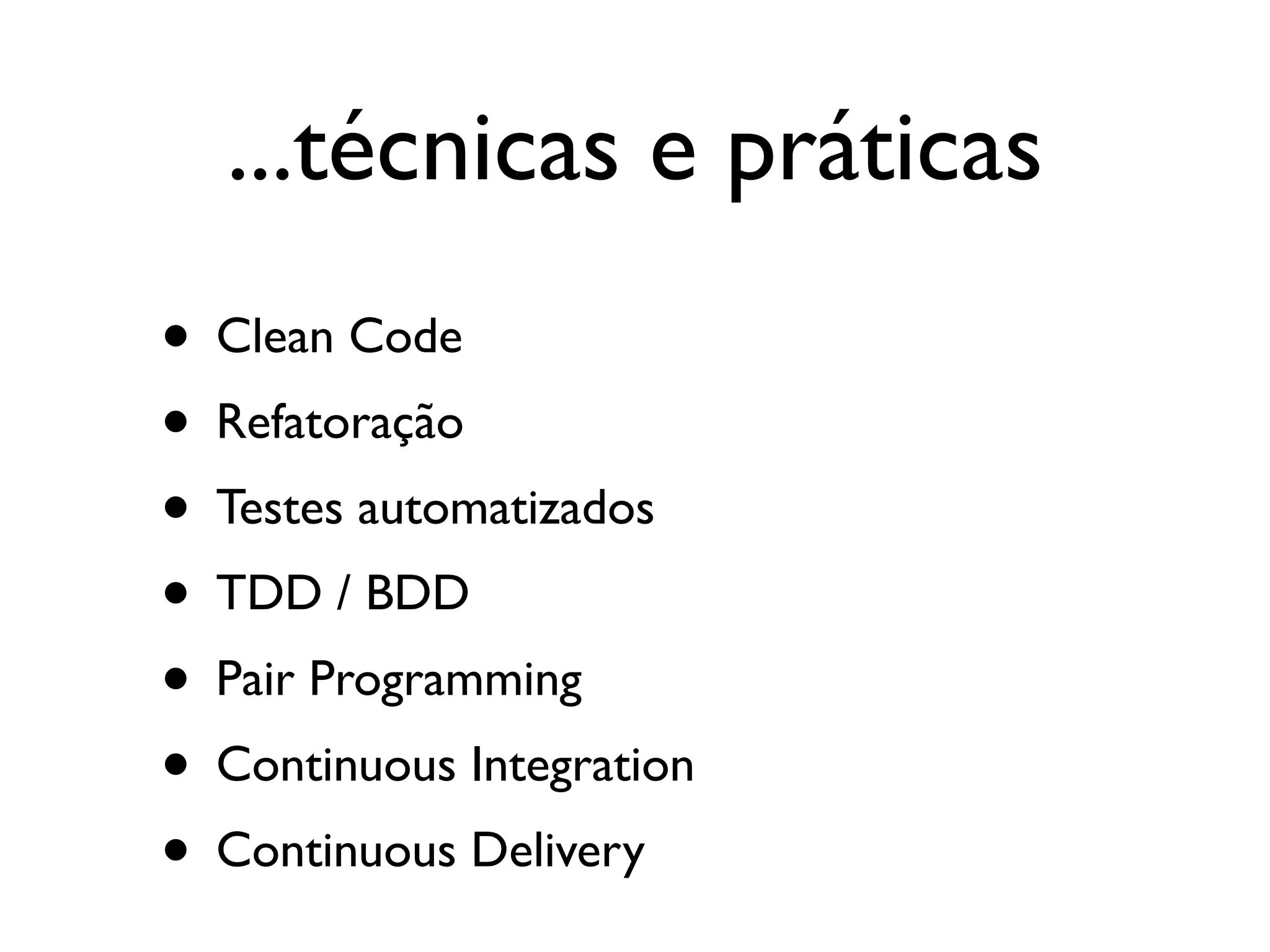 ...técnicas e práticas
• Clean Code
• Refatoração
• Testes automatizados
• TDD / BDD
• Pair Programming
• Continuous Integration
• Continuous Delivery
 