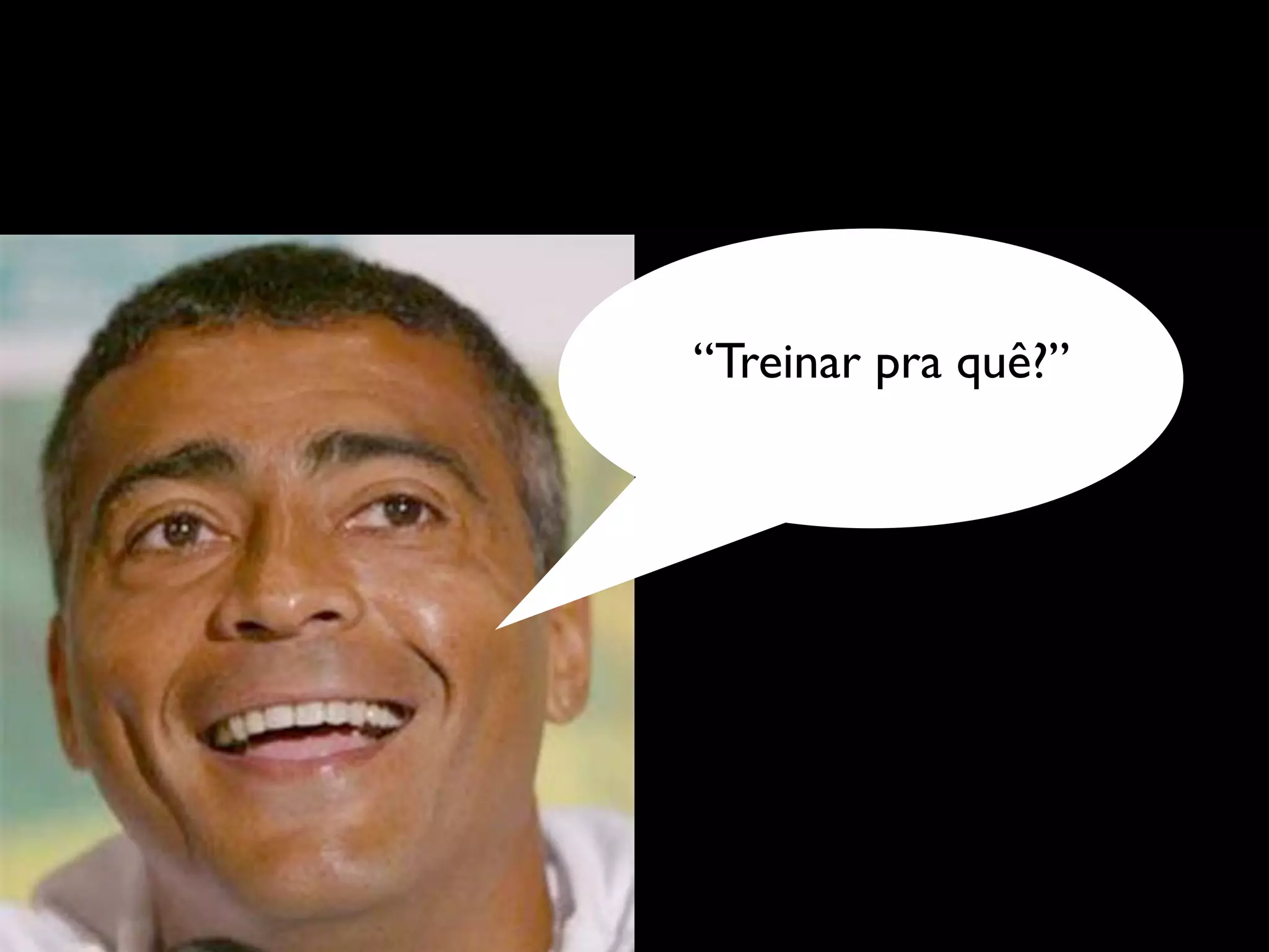 “Treinar pra quê?”
 