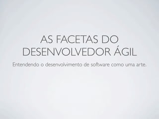 AS FACETAS DO
   DESENVOLVEDOR ÁGIL
Entendendo o desenvolvimento de software como uma arte.
 