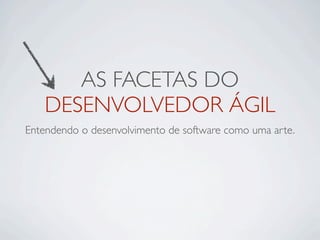 AS FACETAS DO
   DESENVOLVEDOR ÁGIL
Entendendo o desenvolvimento de software como uma arte.
 