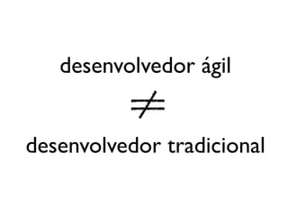 desenvolvedor ágil


desenvolvedor tradicional
 