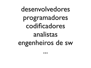 desenvolvedores
  programadores
   codiﬁcadores
     analistas
engenheiros de sw
        ...
 