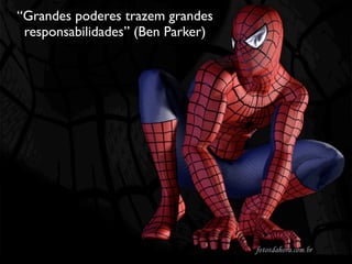 “Grandes poderes trazem grandes
 responsabilidades” (Ben Parker)
 