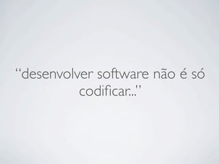 “desenvolver software não é só
          codiﬁcar...”
 