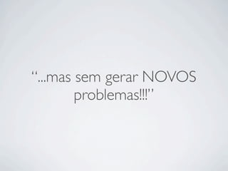 “...mas sem gerar NOVOS
        problemas!!!”
 