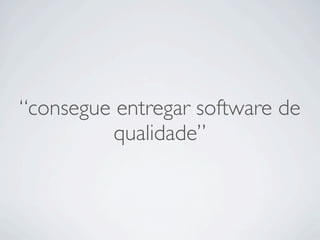 “consegue entregar software de
          qualidade”
 