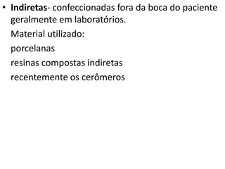 • Indiretas- confeccionadas fora da boca do paciente
  geralmente em laboratórios.
  Material utilizado:
  porcelanas
  resinas compostas indiretas
  recentemente os cerômeros
 