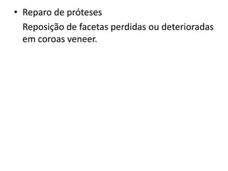 • Reparo de próteses
  Reposição de facetas perdidas ou deterioradas
  em coroas veneer.
 