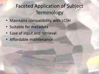 Faceted Application of Subject
               Terminology
•   Maintains compatibility with LCSH
•   Suitable for metadata
•   Ease of input and retrieval
•   Affordable maintenance
 