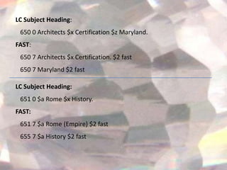 LC Subject Heading:
 650 0 Architects $x Certification $z Maryland.
FAST:
 650 7 Architects $x Certification. $2 fast
 650 7 Maryland $2 fast

LC Subject Heading:
 651 0 $a Rome $x History.
FAST:
 651 7 $a Rome (Empire) $2 fast
 655 7 $a History $2 fast
 