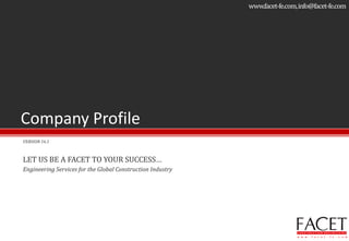 Company Profile
VERSION 16.1
LET US BE A FACET TO YOUR SUCCESS…
Engineering Services for the Global Construction Industry
www.facet-fe.com,info@facet-fe.com
 