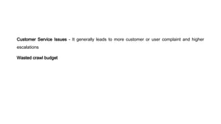 Customer Service Issues - It generally leads to more customer or user complaint and higher
escalations
Wasted crawl budget
 