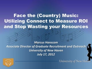 Face the (Country) Music:
Utilizing Connect to Measure ROI
and Stop Wasting your Resources


                    Marcus Hanscom
Associate Director of Graduate Recruitment and Outreach
                University of New Haven
                       July 17, 2012
 