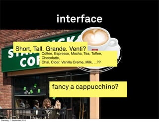 interface

               Short, Tall, Grande, Venti?
                              Coffee, Espresso, Mocha, Tea, Toffee,
                              Chocolatte,
                              Chai, Cider, Vanilla Creme, Milk, ...??




                                    fancy a cappucchino?



Dienstag, 7. September 2010
 