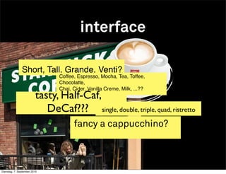 interface

               Short, Tall, Grande, Venti?
                                Coffee, Espresso, Mocha, Tea, Toffee,
                                Chocolatte,
                                Chai, Cider, Vanilla Creme, Milk, ...??
                         tasty, Half-Caf,
                            DeCaf??? single, double, triple, quad, ristretto
                                      fancy a cappucchino?



Dienstag, 7. September 2010
 