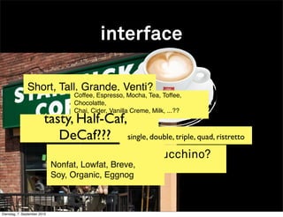 interface

               Short, Tall, Grande, Venti?
                                    Coffee, Espresso, Mocha, Tea, Toffee,
                                    Chocolatte,
                                    Chai, Cider, Vanilla Creme, Milk, ...??
                         tasty, Half-Caf,
                            DeCaf??? single, double, triple, quad, ristretto
                                          fancy a cappucchino?
                              Nonfat, Lowfat, Breve,
                              Soy, Organic, Eggnog



Dienstag, 7. September 2010
 