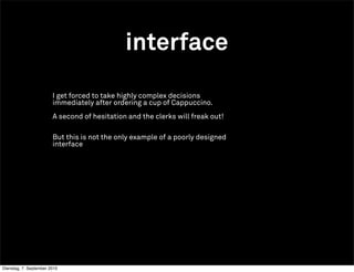 interface
                        I get forced to take highly complex decisions
                        immediately after ordering a cup of Cappuccino.
                        A second of hesitation and the clerks will freak out!

                        But this is not the only example of a poorly designed
                        interface




Dienstag, 7. September 2010
 